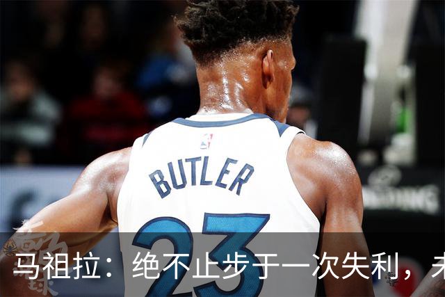 马祖拉：绝不止步于一次失利，未来才是王道！